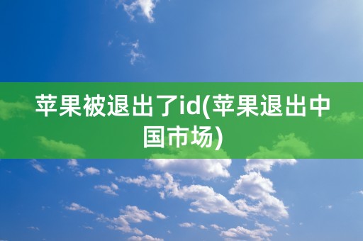 苹果被退出了id(苹果退出中国市场)