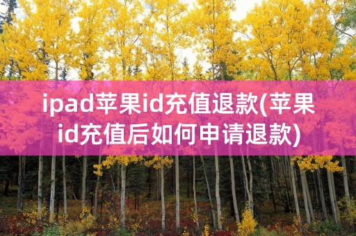 ipad苹果id充值退款(苹果id充值后如何申请退款)