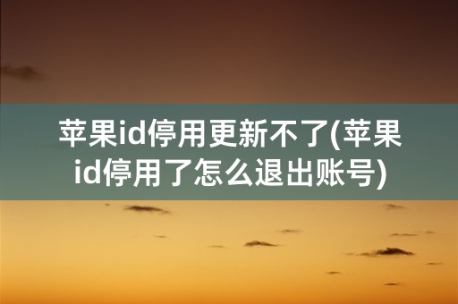 苹果id停用更新不了(苹果id停用了怎么退出账号)