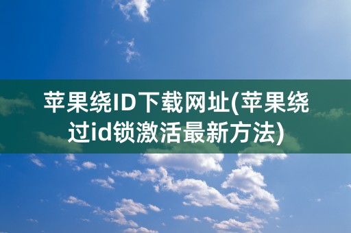 苹果绕ID下载网址(苹果绕过id锁激活最新方法)