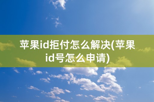 苹果id拒付怎么解决(苹果id号怎么申请)