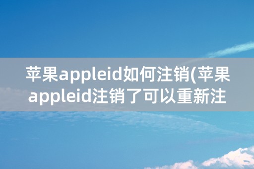 苹果appleid如何注销(苹果appleid注销了可以重新注册新的吗)