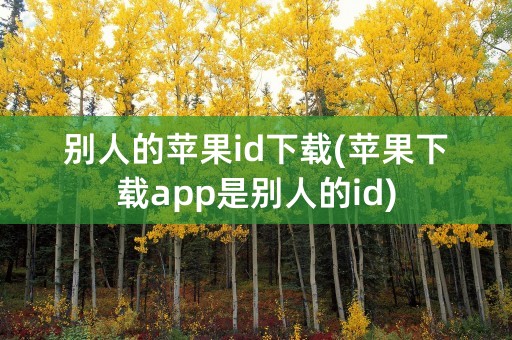 别人的苹果id下载(苹果下载app是别人的id)