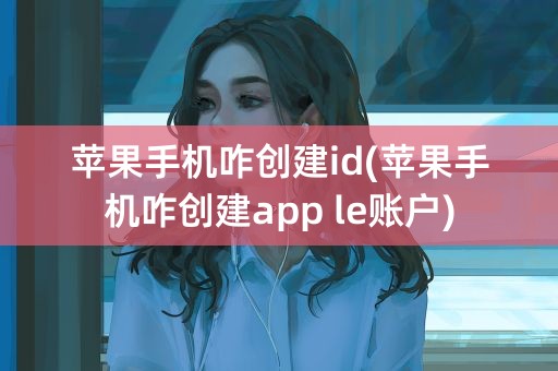 苹果手机咋创建id(苹果手机咋创建app le账户)