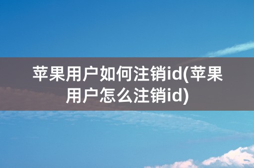 苹果用户如何注销id(苹果用户怎么注销id)