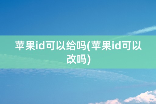 苹果id可以给吗(苹果id可以改吗)