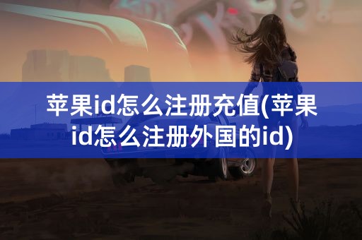 苹果id怎么注册充值(苹果id怎么注册外国的id)