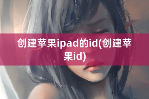 创建苹果ipad的id(创建苹果id)