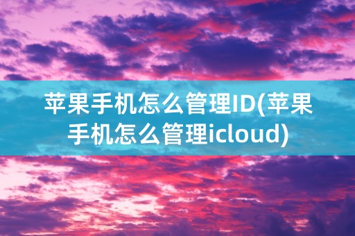 苹果手机怎么管理ID(苹果手机怎么管理icloud)