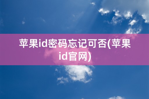 苹果id密码忘记可否(苹果id官网)