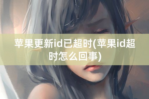 苹果更新id已超时(苹果id超时怎么回事)