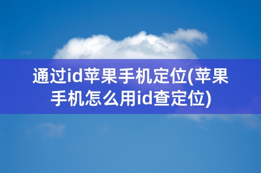 通过id苹果手机定位(苹果手机怎么用id查定位)