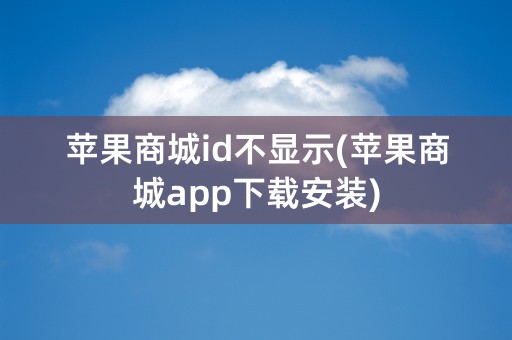 苹果商城id不显示(苹果商城app下载安装)