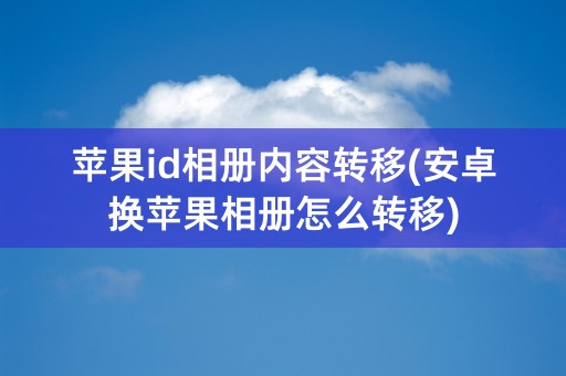 苹果id相册内容转移(安卓换苹果相册怎么转移)