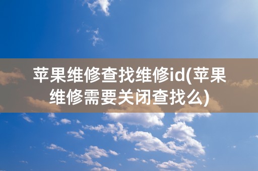 苹果维修查找维修id(苹果维修需要关闭查找么)