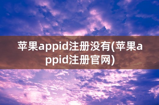 苹果appid注册没有(苹果appid注册官网)