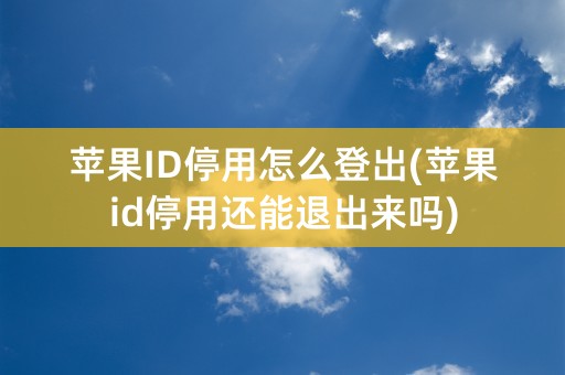 苹果ID停用怎么登出(苹果id停用还能退出来吗)