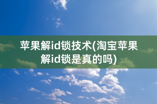 苹果解id锁技术(淘宝苹果解id锁是真的吗)