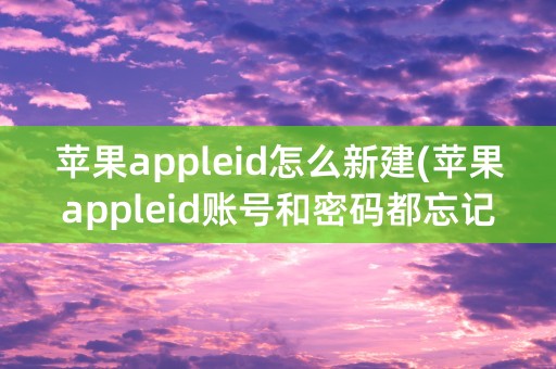 苹果appleid怎么新建(苹果appleid账号和密码都忘记了怎么办)