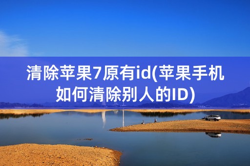 清除苹果7原有id(苹果手机如何清除别人的ID)