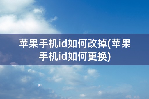 苹果手机id如何改掉(苹果手机id如何更换)