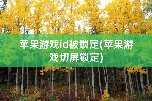 苹果游戏id被锁定(苹果游戏切屏锁定)