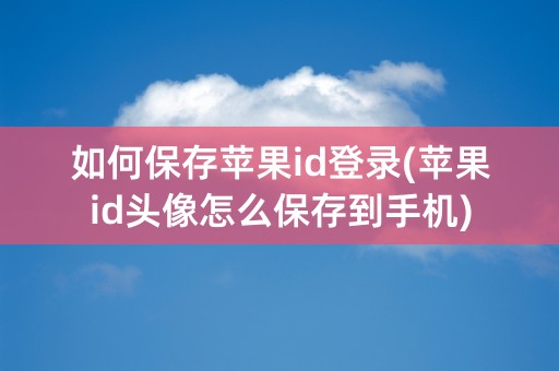 如何保存苹果id登录(苹果id头像怎么保存到手机)