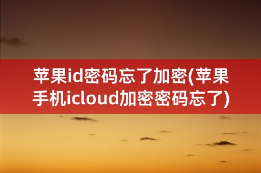 苹果id密码忘了加密(苹果手机icloud加密密码忘了)