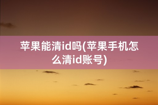 苹果能清id吗(苹果手机怎么清id账号)