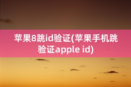 苹果8跳id验证(苹果手机跳验证apple id)