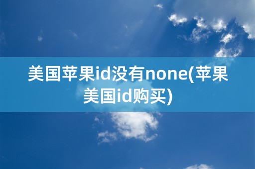 美国苹果id没有none(苹果美国id购买)