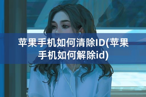 苹果手机如何清除ID(苹果手机如何解除id)