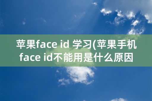 苹果face id 学习(苹果手机face id不能用是什么原因)