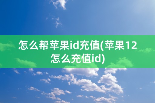 怎么帮苹果id充值(苹果12怎么充值id)