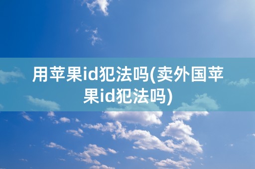 用苹果id犯法吗(卖外国苹果id犯法吗)