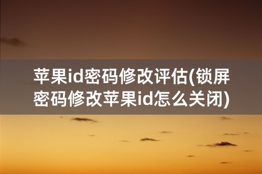 苹果id密码修改评估(锁屏密码修改苹果id怎么关闭)