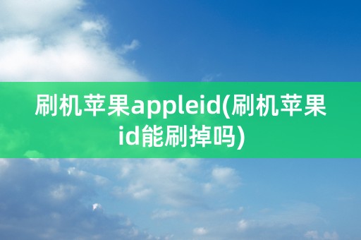 刷机苹果appleid(刷机苹果id能刷掉吗)