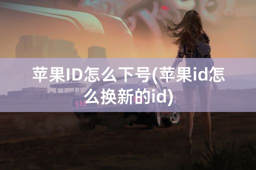 苹果ID怎么下号(苹果id怎么换新的id)