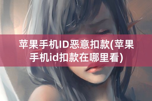 苹果手机ID恶意扣款(苹果手机id扣款在哪里看)