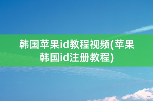 韩国苹果id教程视频(苹果韩国id注册教程)