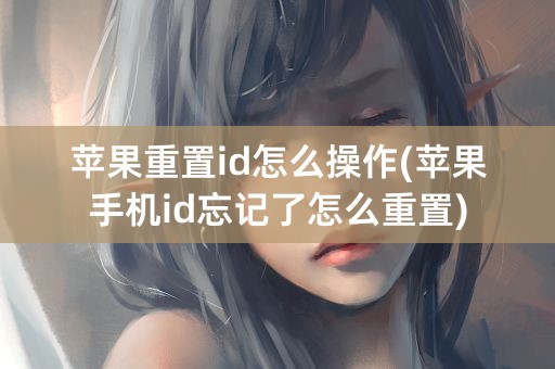 苹果重置id怎么操作(苹果手机id忘记了怎么重置)