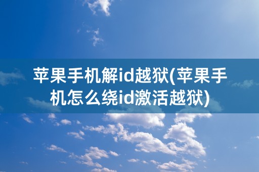 苹果手机解id越狱(苹果手机怎么绕id激活越狱)