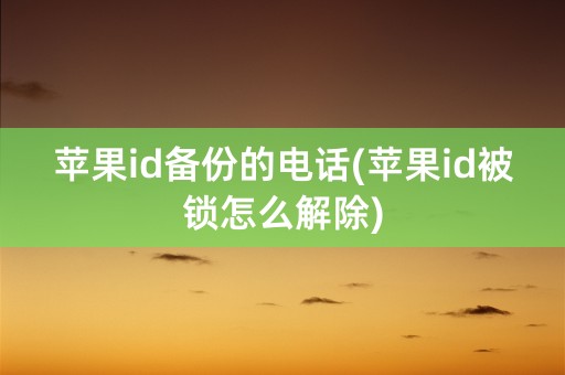 苹果id备份的电话(苹果id被锁怎么解除)