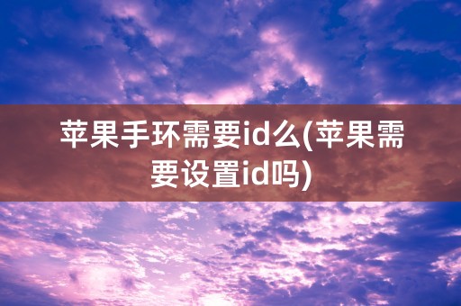 苹果手环需要id么(苹果需要设置id吗)