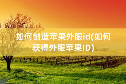 如何创造苹果外服id(如何获得外服苹果ID)