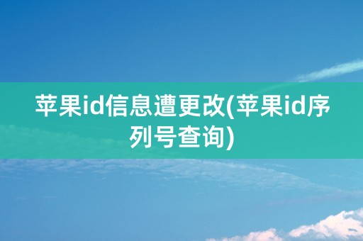 苹果id信息遭更改(苹果id序列号查询)