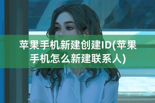 苹果手机新建创建ID(苹果手机怎么新建联系人)