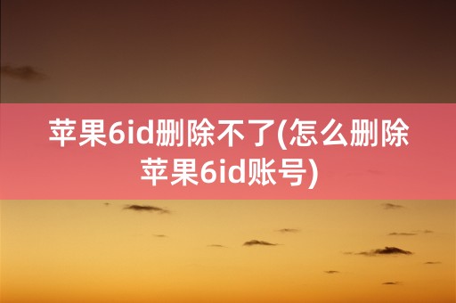 苹果6id删除不了(怎么删除苹果6id账号)