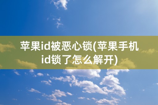 苹果id被恶心锁(苹果手机id锁了怎么解开)