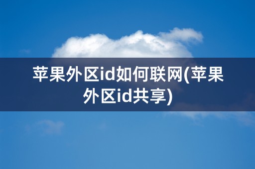 苹果外区id如何联网(苹果外区id共享)